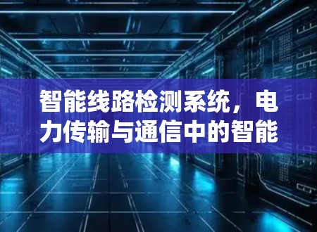 智能线路检测系统，电力传输与通信中的智能化解决方案