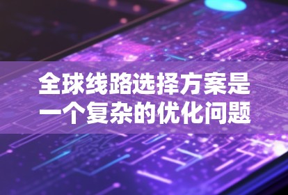 全球线路选择方案是一个复杂的优化问题,主要涉及多个因素如交通流量、成本、基础设施、政策法规、文化差异等。以下是一些常见的全球线路选择方案的分析和建议 全球线路选择方案是一个复杂的优化问题,主要涉及多个因素如交通流量、成本、基础设施、政策法规、文化差异等。以下是一些常见的全球线路选择方案的分析和建议