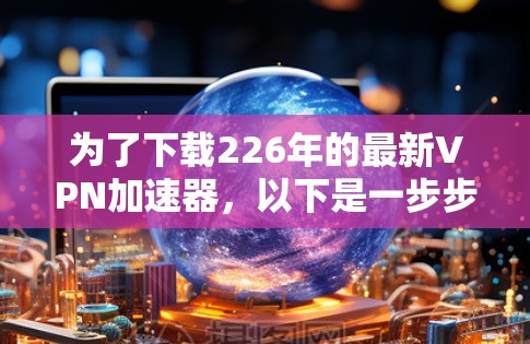 为了下载226年的最新VPN加速器,以下是一步步的指南 为了下载226年的最新VPN加速器,以下是一步步的指南