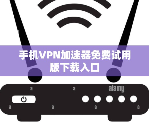 手机VPN加速器免费试用版下载入口