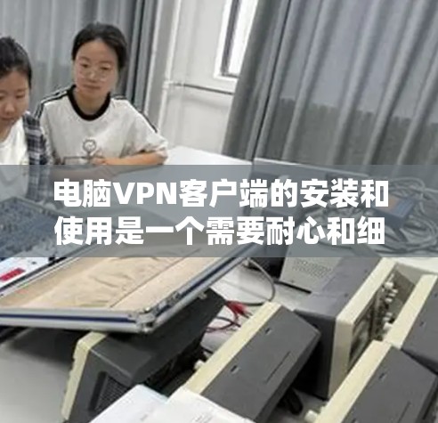 电脑<strong>VPN客户端</strong>的安装和使用是一个需要耐心和细心的过程，特别是在面对一些小问题时，可能需要参考他人经验或者寻求专业人士的帮助。以下是针对您可能遇到的问题和解决方法的总结