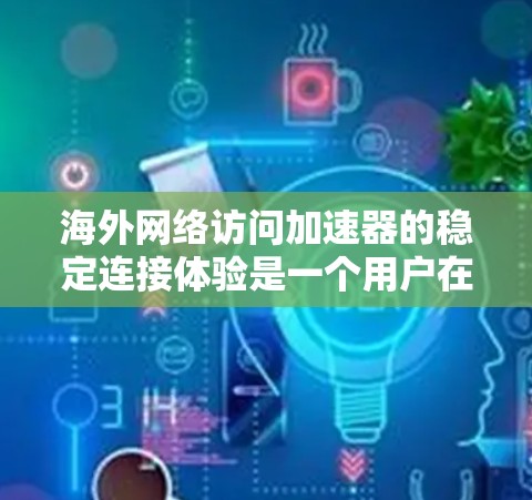 海外网络访问加速器的稳定连接体验是一个用户在使用时需要考虑的关键因素。为了帮助用户更好地理解和解决这些问题,以下是一个结构化的分析和解决方案 海外网络访问加速器的稳定连接体验是一个用户在使用时需要考虑的关键因素。为了帮助用户更好地理解和解决这些问题,以下是一个结构化的分析和解决方案