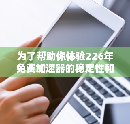 为了帮助你体验226年免费加速器的稳定性和网络性能,以下是一些推荐的加速软件和数据线,供你进行测试 为了帮助你体验226年免费加速器的稳定性和网络性能,以下是一些推荐的加速软件和数据线,供你进行测试