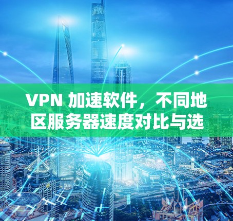 VPN 加速软件,不同地区服务器速度对比与选择 VPN 加速软件,不同地区服务器速度对比与选择