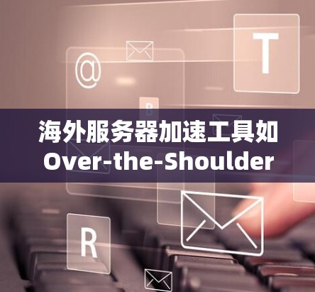海外服务器加速工具如Over-the-Shoulder、Fast-Shed和Others各有特点,适合不同用户需求。以下是对这些工具的详细介绍和推荐 海外服务器加速工具如Over-the-Shoulder、Fast-Shed和Others各有特点,适合不同用户需求。以下是对这些工具的详细介绍和推荐