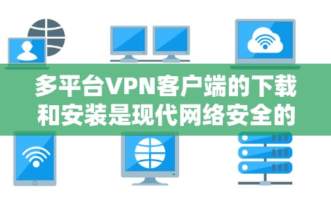 多平台<strong>VPN客户端</strong>的下载和安装是现代网络安全的重要技能。以下是详细的教程，涵盖不同平台的下载和安装步骤