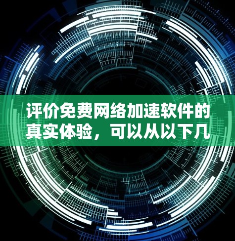 评价免费<strong>网络加速</strong>软件的真实体验,可以从以下几个方面进行综合评估