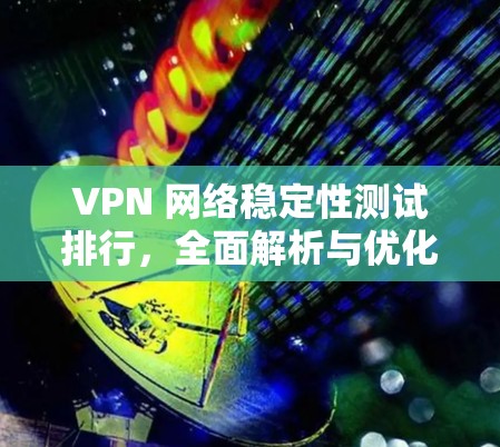 VPN 网络稳定性测试排行,全面解析与优化建议 VPN 网络稳定性测试排行,全面解析与优化建议