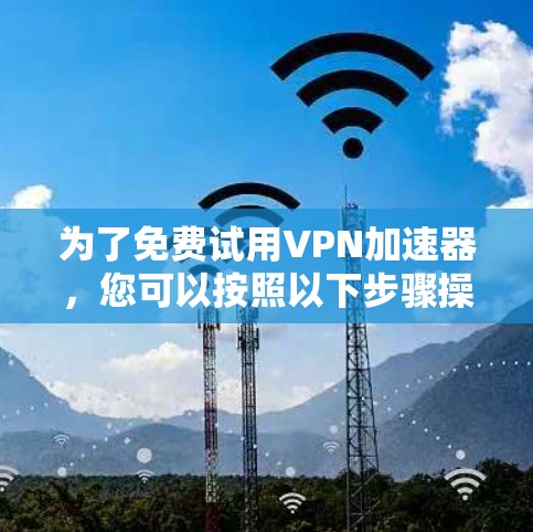 为了免费试用VPN加速器，您可以按照以下步骤操作