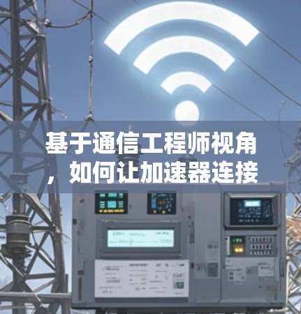 基于通信工程师视角,如何让加速器连接不上问题排查 基于通信工程师视角,如何让加速器连接不上问题排查