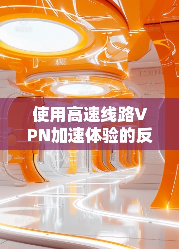 使用高速线路VPN加速体验的反馈，通常是指在高速网络环境下，通过VPN技术优化网络连接速度的实际体验。以下是一些常见的问题和解决方法，帮助你更好地体验高速VPN的加速效果