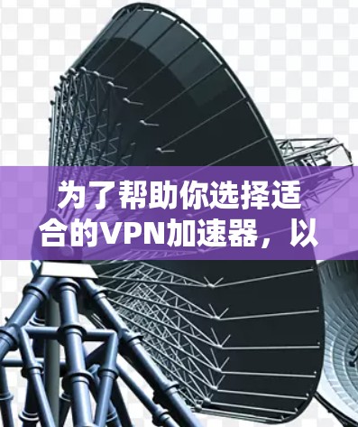 为了帮助你选择适合的VPN加速器,以下是一个有条理的总结和建议 为了帮助你选择适合的VPN加速器,以下是一个有条理的总结和建议