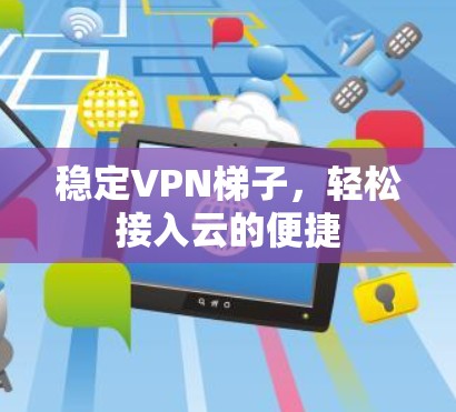 稳定VPN梯子,轻松接入云的便捷 稳定VPN梯子,轻松接入云的便捷
