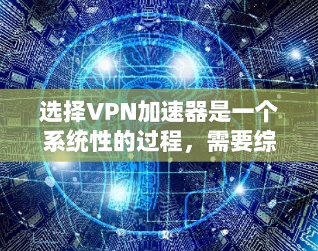 选择VPN加速器是一个系统性的过程，需要综合考虑多个因素来做出最佳选择。以下是一些详细的步骤指南
