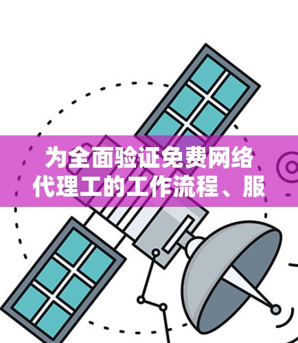 为全面验证免费网络代理工的工作流程、服务覆盖范围以及服务态度,以下是一个详细的报告框架