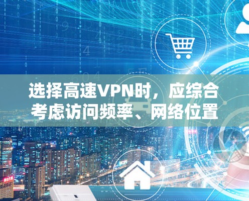 选择高速VPN时,应综合考虑访问频率、网络位置、速度、安全性、平台可靠性、密码管理以及预算等因素。以下是详细的步骤指南 选择高速VPN时,应综合考虑访问频率、网络位置、速度、安全性、平台可靠性、密码管理以及预算等因素。以下是详细的步骤指南