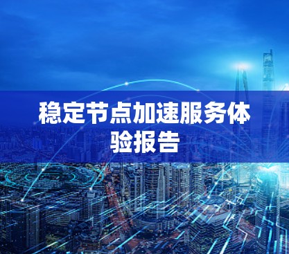 稳定节点加速服务体验报告 稳定节点加速服务体验报告