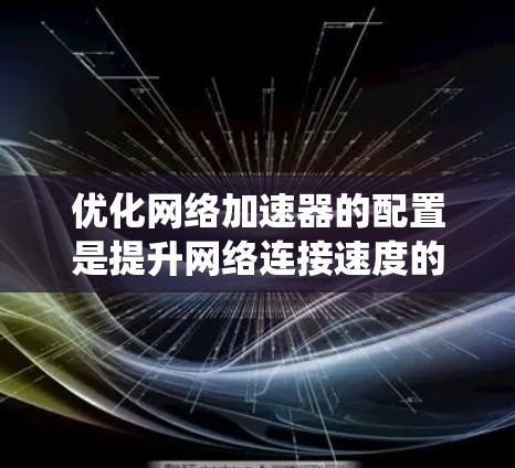 优化<strong>网络加速</strong>器的配置是提升网络连接速度的重要步骤。以下是一些系统性的优化建议,帮助你更有效地提升网络连接速度