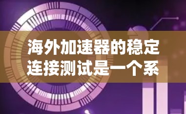 海外加速器的稳定连接测试是一个系统性和全面的过程，旨在评估其在不同网络环境下的表现和稳定性。以下是一个结构化的总结，帮助您系统地进行测试并理解其结果