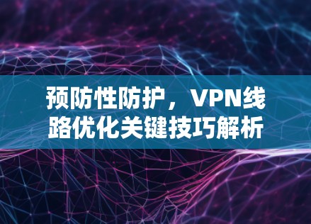 预防性防护,VPN线路优化关键技巧解析 预防性防护,VPN线路优化关键技巧解析