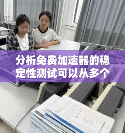分析免费加速器的稳定性测试可以从多个角度进行深入探讨,以下是一个结构化的总结 分析免费加速器的稳定性测试可以从多个角度进行深入探讨,以下是一个结构化的总结
