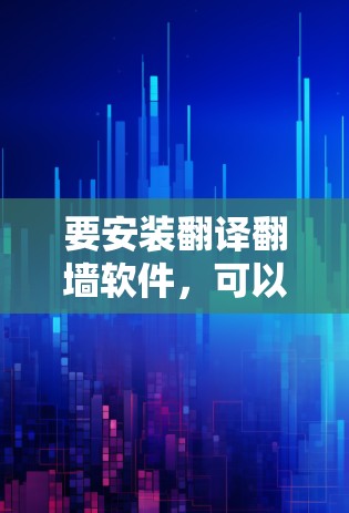 要安装翻译翻墙软件,可以按照以下步骤进行 要安装翻译翻墙软件,可以按照以下步骤进行
