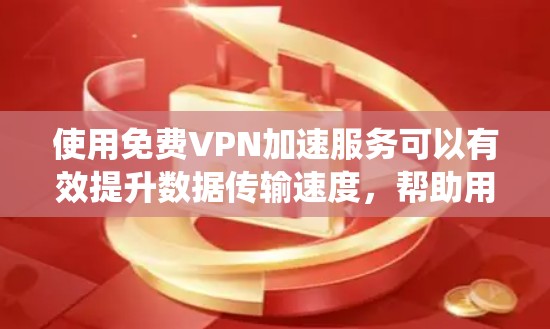使用免费VPN加速服务可以有效提升数据传输速度，帮助用户更快地下载和观看内容。以下是系统地学习如何使用免费VPN加速服务的步骤