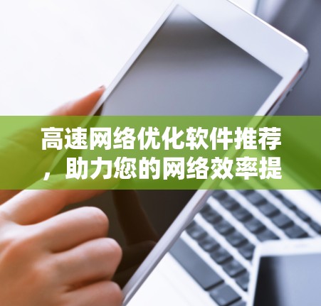 高速网络优化软件推荐,助力您的网络效率提升 高速网络优化软件推荐,助力您的网络效率提升