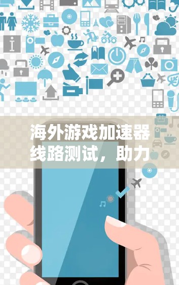 海外游戏加速器线路测试，助力游戏性能提升的策略与优化方法
