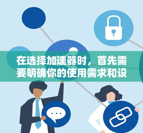 在选择加速器时，首先需要明确你的使用需求和设备类型。以下是对不同加速器的详细分析和推荐