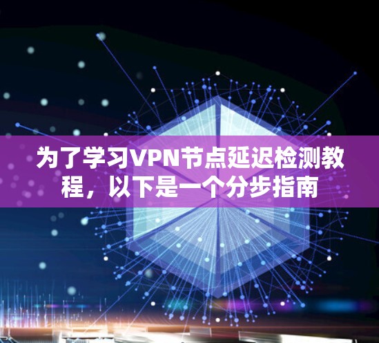为了学习VPN节点延迟检测教程,以下是一个分步指南 为了学习VPN节点延迟检测教程,以下是一个分步指南