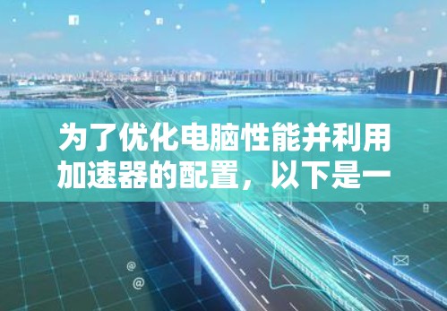 为了优化电脑性能并利用加速器的配置，以下是一个清晰的步骤指南