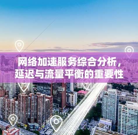 <strong>网络加速</strong>服务综合分析,延迟与流量平衡的重要性