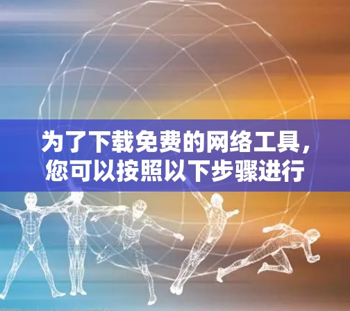 为了下载免费的网络工具，您可以按照以下步骤进行