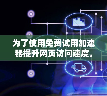 为了使用免费试用加速器提升网页访问速度，您可以按照以下步骤操作
