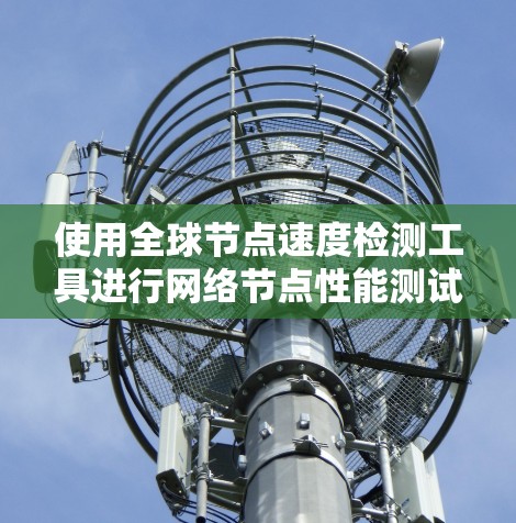 使用全球节点速度检测工具进行网络节点性能测试,可以有效地评估节点在全局网络中的资源使用情况,包括CPU、内存和数据库等。以下是一个清晰的步骤指南,帮助您顺利进行测试 使用全球节点速度检测工具进行网络节点性能测试,可以有效地评估节点在全局网络中的资源使用情况,包括CPU、内存和数据库等。以下是一个清晰的步骤指南,帮助您顺利进行测试