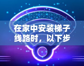 在家中安装梯子线路时,以下步骤将帮助你确保稳定和可靠 在家中安装梯子线路时,以下步骤将帮助你确保稳定和可靠