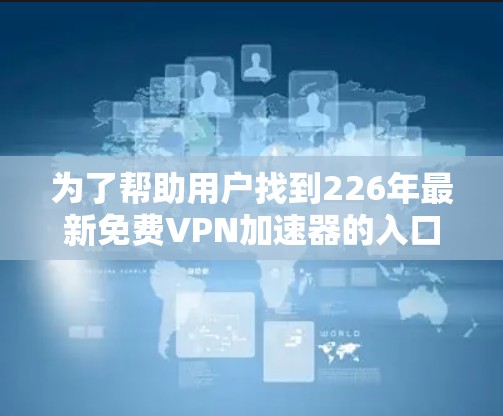 为了帮助用户找到226年最新免费VPN加速器的入口推荐，以下是一些推荐平台及其特点
