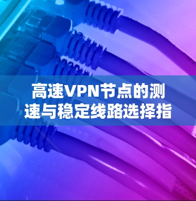 高速VPN节点的测速与稳定线路选择指南