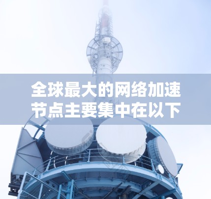 全球最大的<strong>网络加速</strong>节点主要集中在以下几个方面,包括工具和软件服务、云计算服务器和大型企业服务器。以下是详细的分析和排名