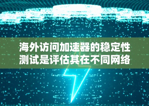 海外访问加速器的稳定性测试是评估其在不同网络环境下的表现，确保它在海外访问时能够可靠、高效地工作。以下是一个针对海外访问加速器稳定性测试的详细分析