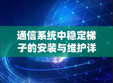 通信系统中稳定梯子的安装与维护详解 通信系统中稳定梯子的安装与维护详解