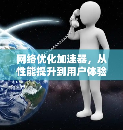 网络优化加速器，从性能提升到用户体验优化，你值得信赖吗？