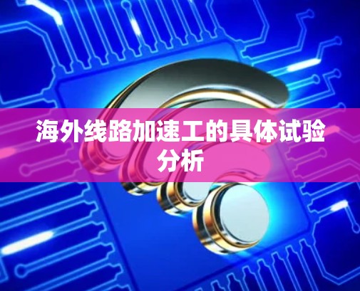 海外线路加速工的具体试验分析 海外线路加速工的具体试验分析