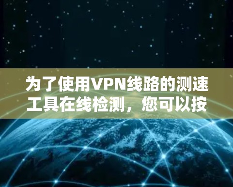 为了使用VPN线路的测速工具在线检测,您可以按照以下步骤进行操作 为了使用VPN线路的测速工具在线检测,您可以按照以下步骤进行操作
