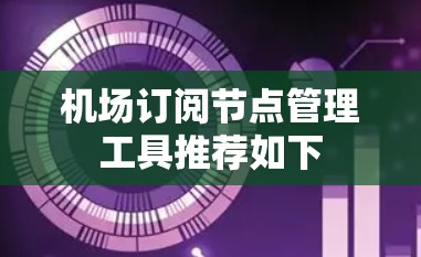 机场订阅节点管理工具推荐如下 机场订阅节点管理工具推荐如下