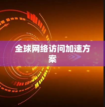 <strong>全球网络</strong>访问加速方案