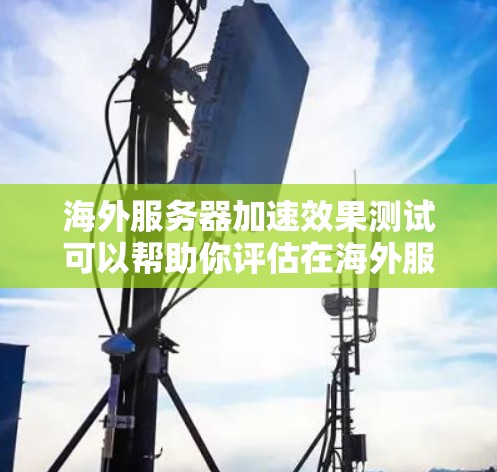 海外服务器加速效果测试可以帮助你评估在海外服务器上的性能表现，包括延迟、响应时间以及网络延迟等。以下是一些可能的测试步骤和建议