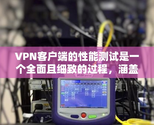 <strong>VPN客户端</strong>的性能测试是一个全面且细致的过程，涵盖了多个关键方面以确保用户体验的可靠性和稳定性。以下是详细的分析与建议