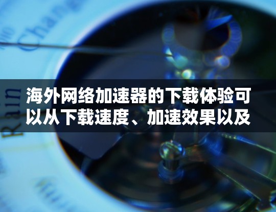海外<strong>网络加速</strong>器的下载体验可以从下载速度、加速效果以及功能差异等方面进行分析。以下是对不同加速器的总结